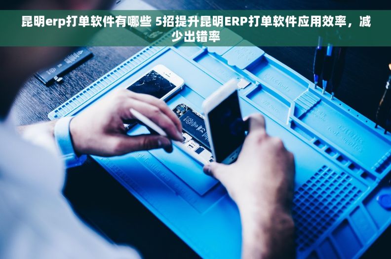 昆明erp打单软件有哪些 5招提升昆明ERP打单软件应用效率，减少出错率