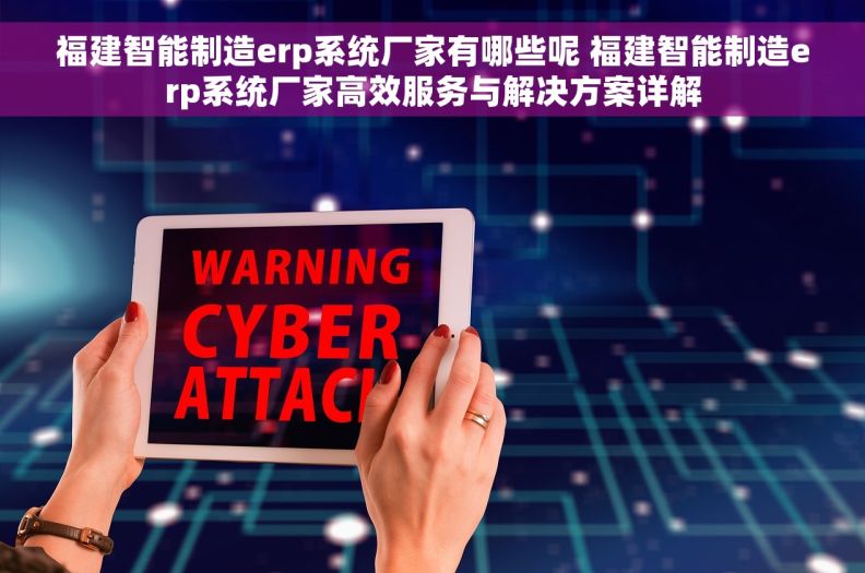 福建智能制造erp系统厂家有哪些呢 福建智能制造erp系统厂家高效服务与解决方案详解