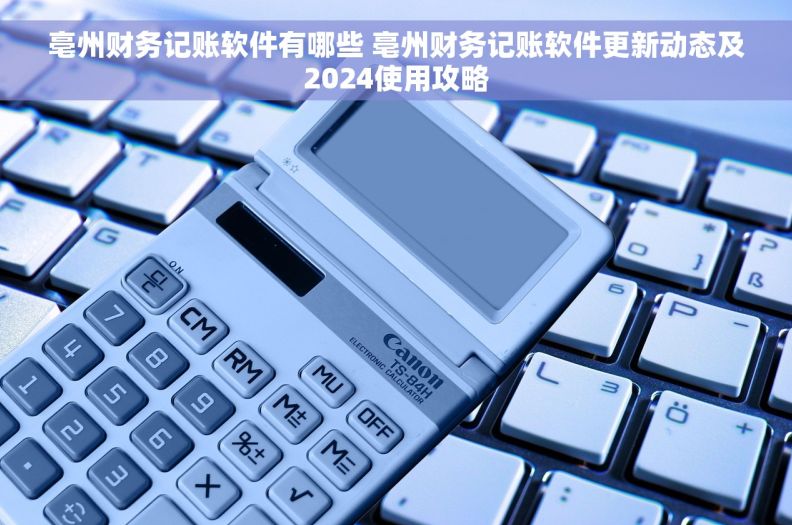 亳州财务记账软件有哪些 亳州财务记账软件更新动态及2024使用攻略