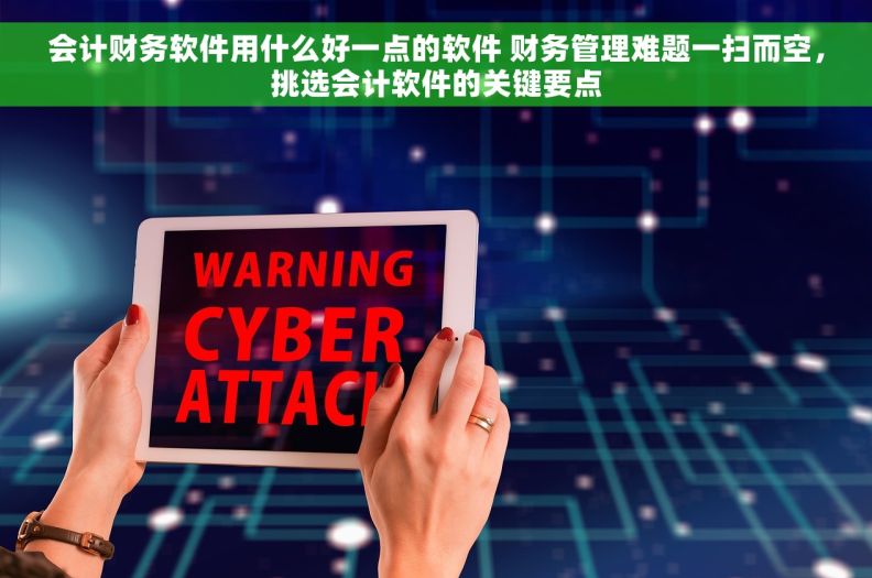 会计财务软件用什么好一点的软件 财务管理难题一扫而空，挑选会计软件的关键要点