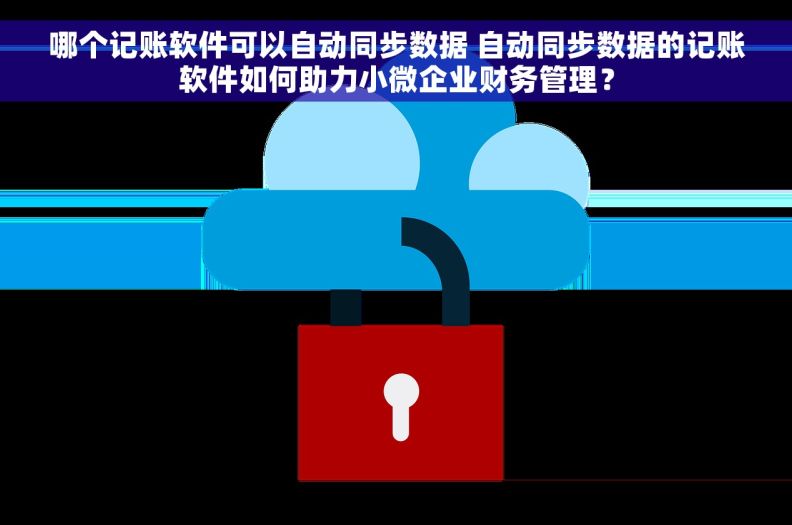 哪个记账软件可以自动同步数据 自动同步数据的记账软件如何助力小微企业财务管理？
