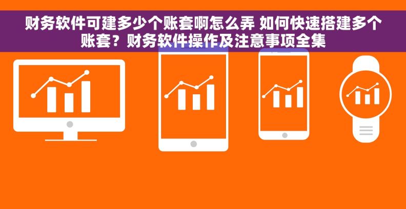 财务软件可建多少个账套啊怎么弄 如何快速搭建多个账套？财务软件操作及注意事项全集