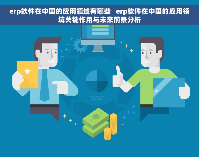 erp软件在中国的应用领域有哪些   erp软件在中国的应用领域关键作用与未来前景分析