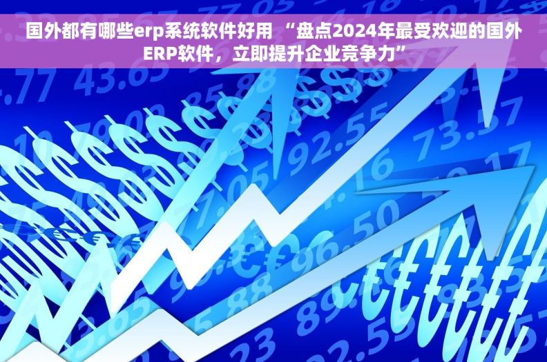 国外都有哪些erp系统软件好用 “盘点2024年最受欢迎的国外ERP软件，立即提升企业竞争力”