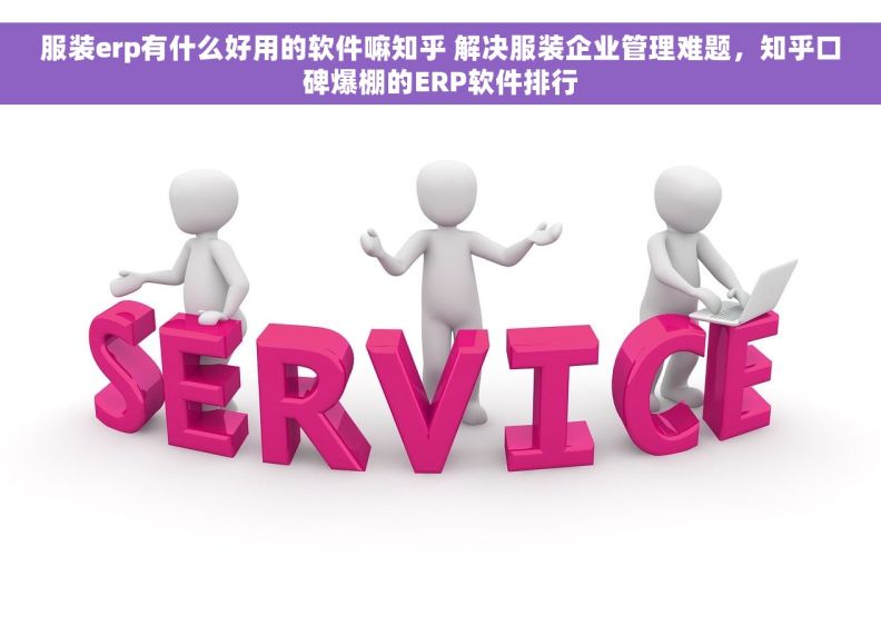 服装erp有什么好用的软件嘛知乎 解决服装企业管理难题，知乎口碑爆棚的ERP软件排行