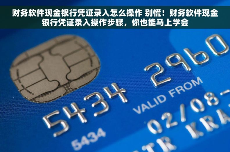 财务软件现金银行凭证录入怎么操作 别慌！财务软件现金银行凭证录入操作步骤，你也能马上学会