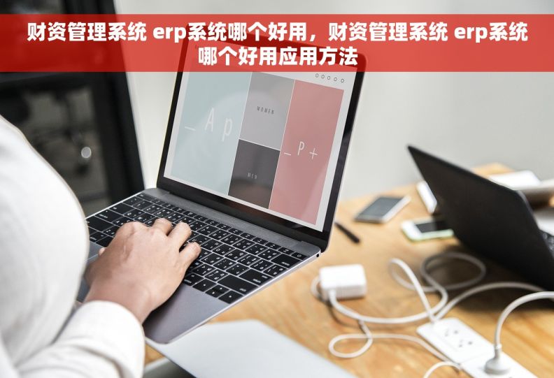 财资管理系统 erp系统哪个好用，财资管理系统 erp系统哪个好用应用方法