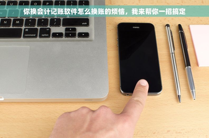 你换会计记账软件怎么换账的烦恼，我来帮你一招搞定