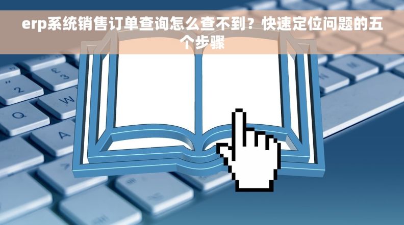 erp系统销售订单查询怎么查不到？快速定位问题的五个步骤