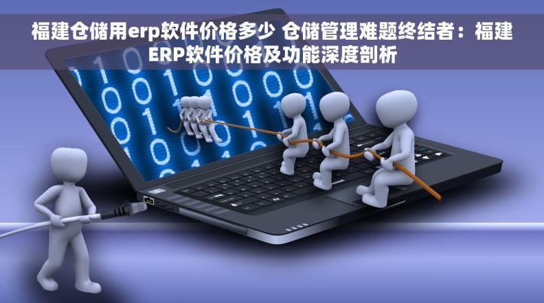 福建仓储用erp软件价格多少 仓储管理难题终结者：福建ERP软件价格及功能深度剖析