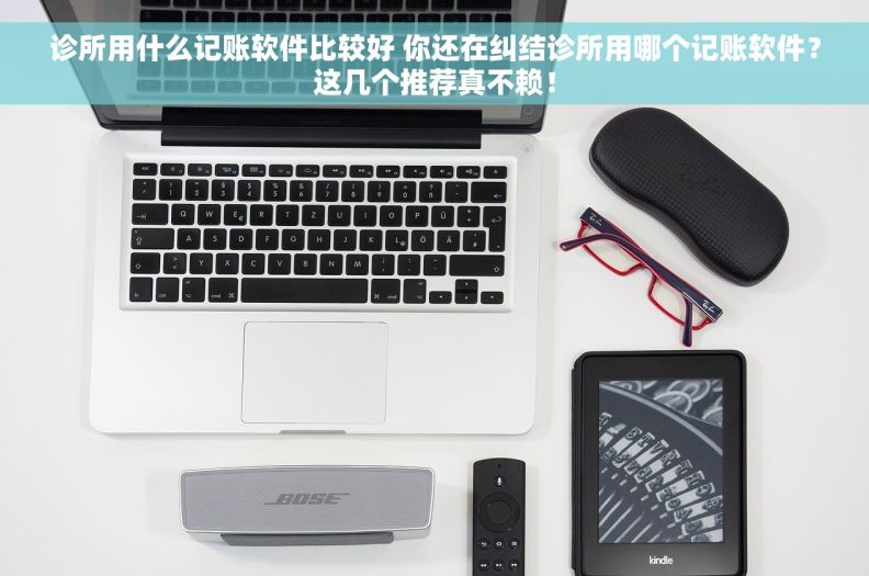 诊所用什么记账软件比较好 你还在纠结诊所用哪个记账软件？这几个推荐真不赖！