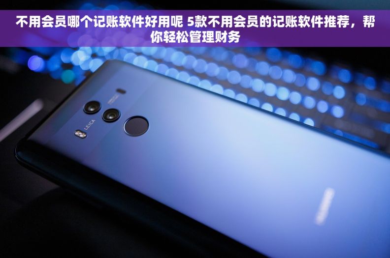 不用会员哪个记账软件好用呢 5款不用会员的记账软件推荐，帮你轻松管理财务
