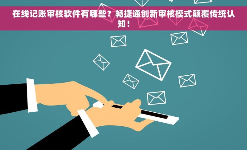 在线记账审核软件有哪些？畅捷通创新审核模式颠覆传统认知！