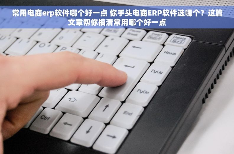 常用电商erp软件哪个好一点 你手头电商ERP软件选哪个？这篇文章帮你搞清常用哪个好一点