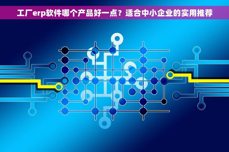 工厂erp软件哪个产品好一点？适合中小企业的实用推荐