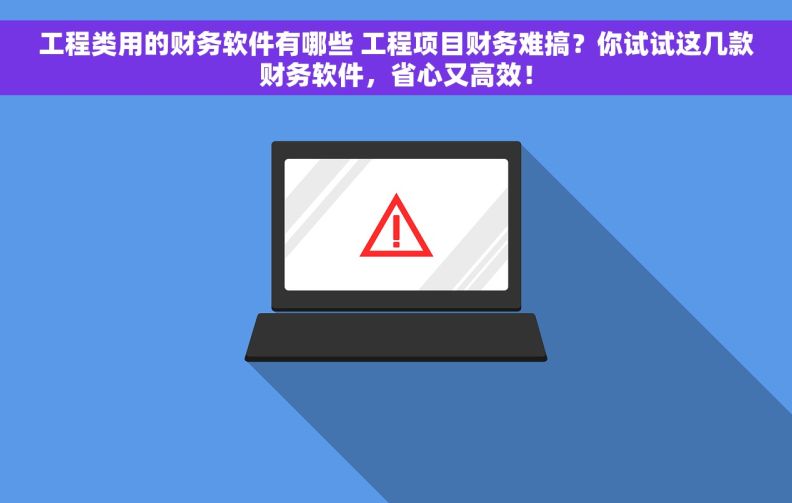 工程类用的财务软件有哪些 工程项目财务难搞？你试试这几款财务软件，省心又高效！