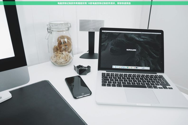 电脑货物记账软件有哪些好用 10款电脑货物记账软件测评，帮你快速筛选