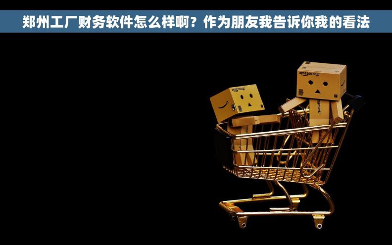 郑州工厂财务软件怎么样啊？作为朋友我告诉你我的看法