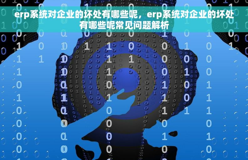 erp系统对企业的坏处有哪些呢，erp系统对企业的坏处有哪些呢常见问题解析