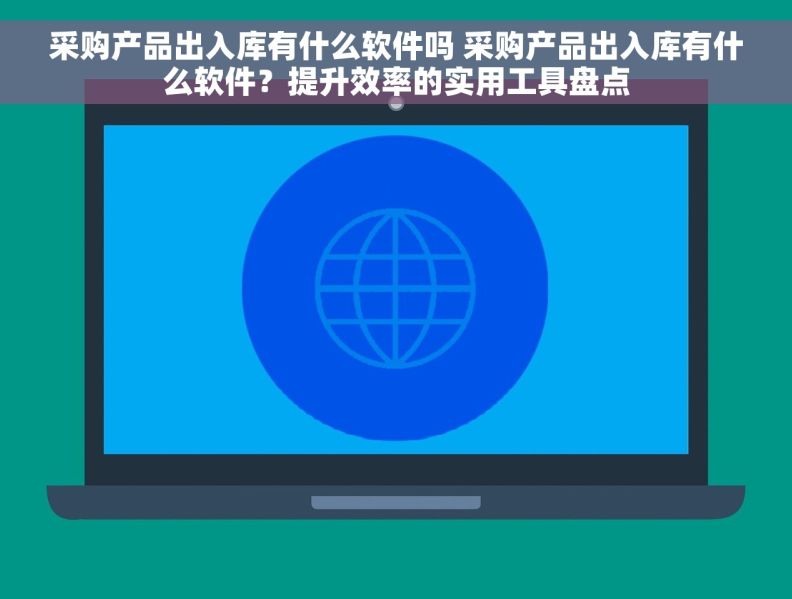采购产品出入库有什么软件吗 采购产品出入库有什么软件？提升效率的实用工具盘点