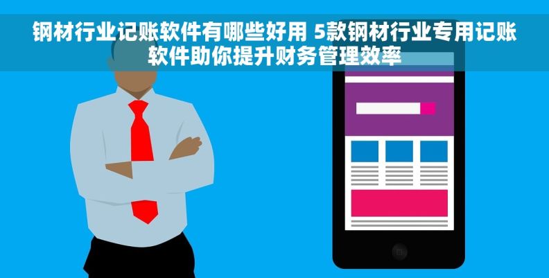 钢材行业记账软件有哪些好用 5款钢材行业专用记账软件助你提升财务管理效率
