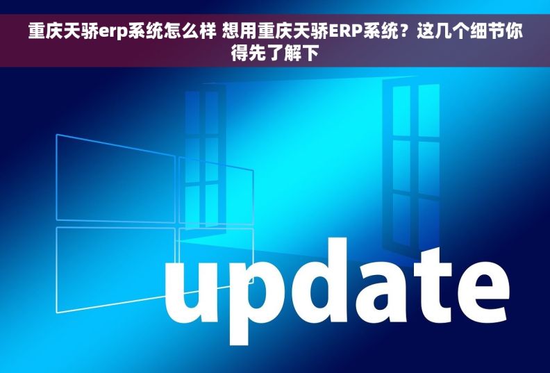 重庆天骄erp系统怎么样 想用重庆天骄ERP系统？这几个细节你得先了解下
