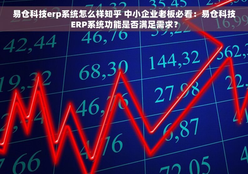 易仓科技erp系统怎么样知乎 中小企业老板必看：易仓科技ERP系统功能是否满足需求？