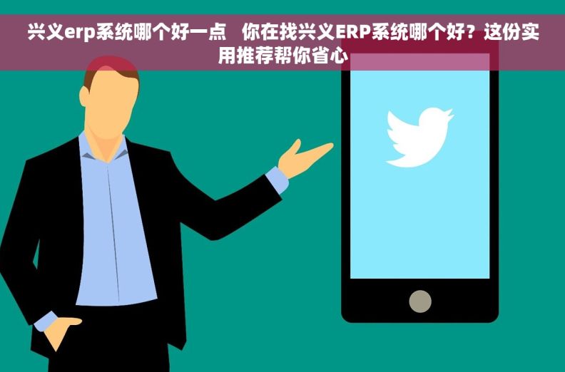 兴义erp系统哪个好一点   你在找兴义ERP系统哪个好？这份实用推荐帮你省心