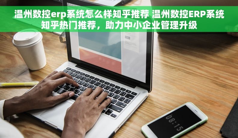 温州数控erp系统怎么样知乎推荐 温州数控ERP系统知乎热门推荐，助力中小企业管理升级