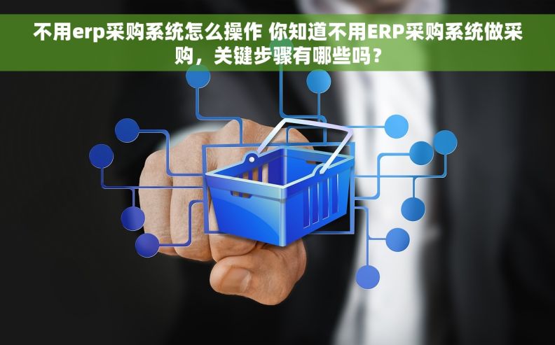 不用erp采购系统怎么操作 你知道不用ERP采购系统做采购，关键步骤有哪些吗？