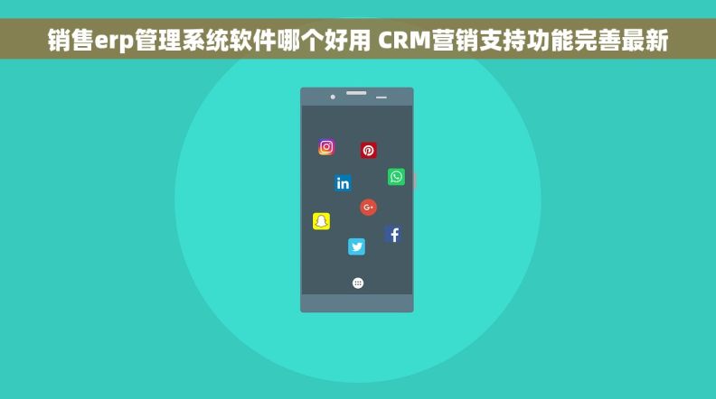 销售erp管理系统软件哪个好用 CRM营销支持功能完善最新