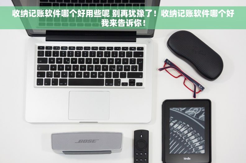 收纳记账软件哪个好用些呢 别再犹豫了！收纳记账软件哪个好我来告诉你！
