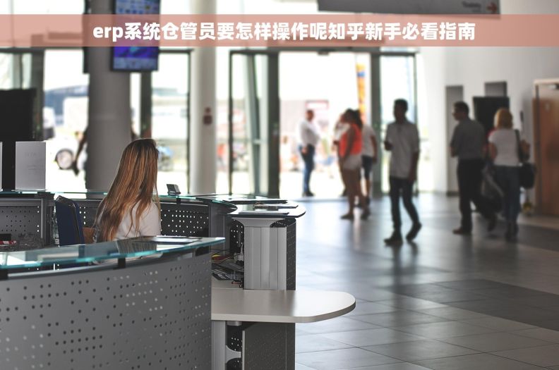   erp系统仓管员要怎样操作呢知乎新手必看指南