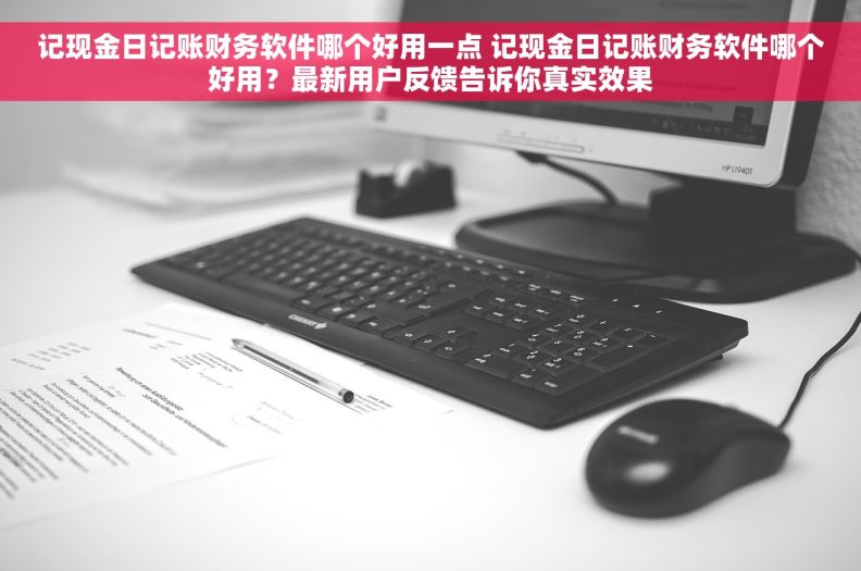 记现金日记账财务软件哪个好用一点 记现金日记账财务软件哪个好用？最新用户反馈告诉你真实效果