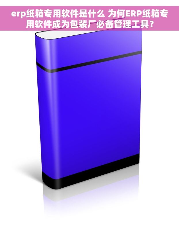 erp纸箱专用软件是什么 为何ERP纸箱专用软件成为包装厂必备管理工具？