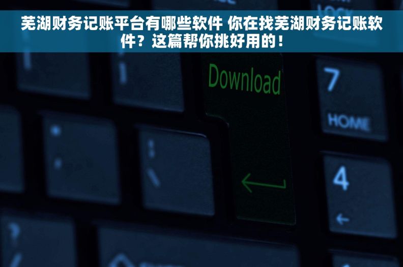 芜湖财务记账平台有哪些软件 你在找芜湖财务记账软件？这篇帮你挑好用的！