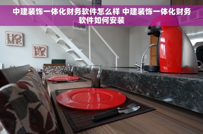 中建装饰一体化财务软件怎么样 中建装饰一体化财务软件如何安装