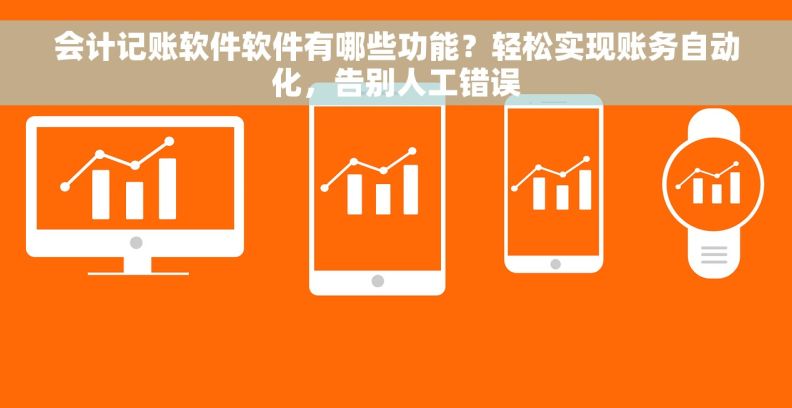 会计记账软件软件有哪些功能？轻松实现账务自动化，告别人工错误