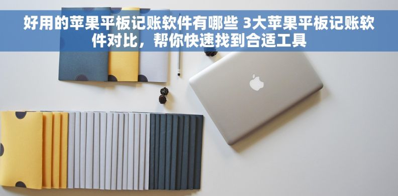 好用的苹果平板记账软件有哪些 3大苹果平板记账软件对比，帮你快速找到合适工具