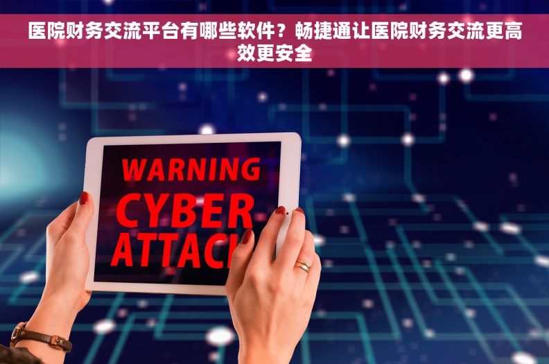 医院财务交流平台有哪些软件？畅捷通让医院财务交流更高效更安全