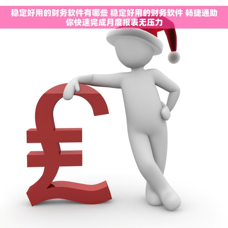 稳定好用的财务软件有哪些 稳定好用的财务软件 畅捷通助你快速完成月度报表无压力