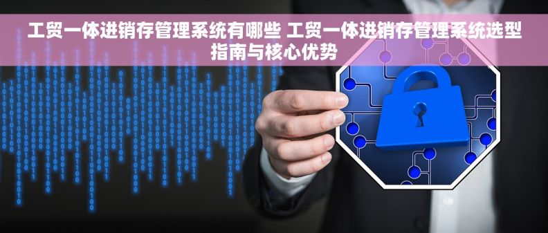工贸一体进销存管理系统有哪些 工贸一体进销存管理系统选型指南与核心优势