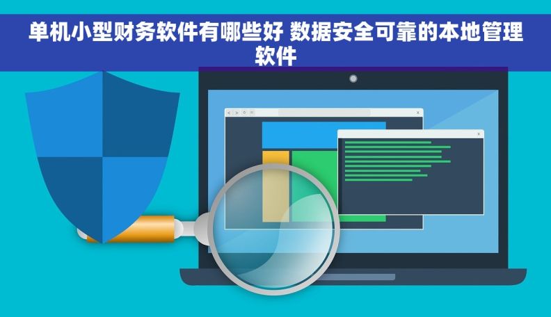 单机小型财务软件有哪些好 数据安全可靠的本地管理软件