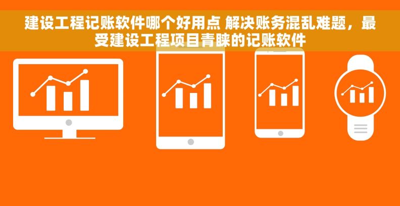 建设工程记账软件哪个好用点 解决账务混乱难题，最受建设工程项目青睐的记账软件