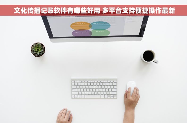  文化传播记账软件有哪些好用 多平台支持便捷操作最新