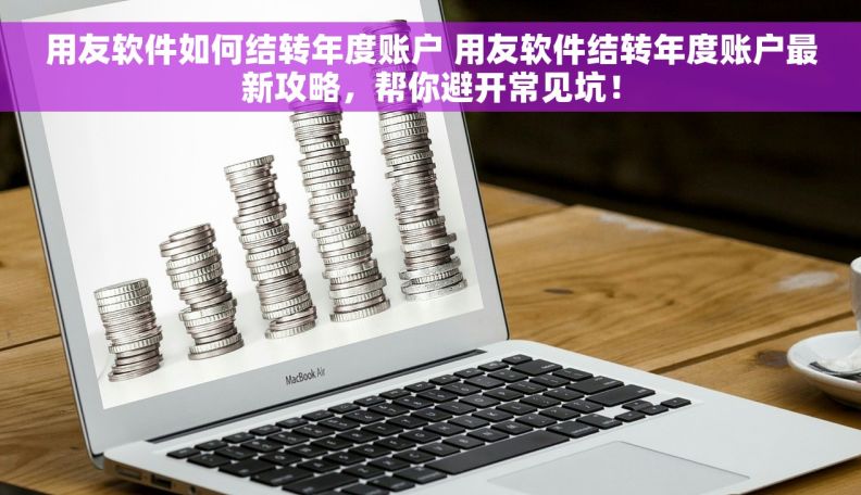 用友软件如何结转年度账户 用友软件结转年度账户最新攻略，帮你避开常见坑！