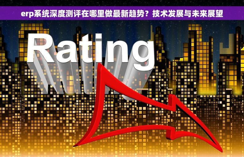 erp系统深度测评在哪里做最新趋势?技术发展与未来展望 erp系统深度测评在哪里做最新趋势?技术发展与未来展望