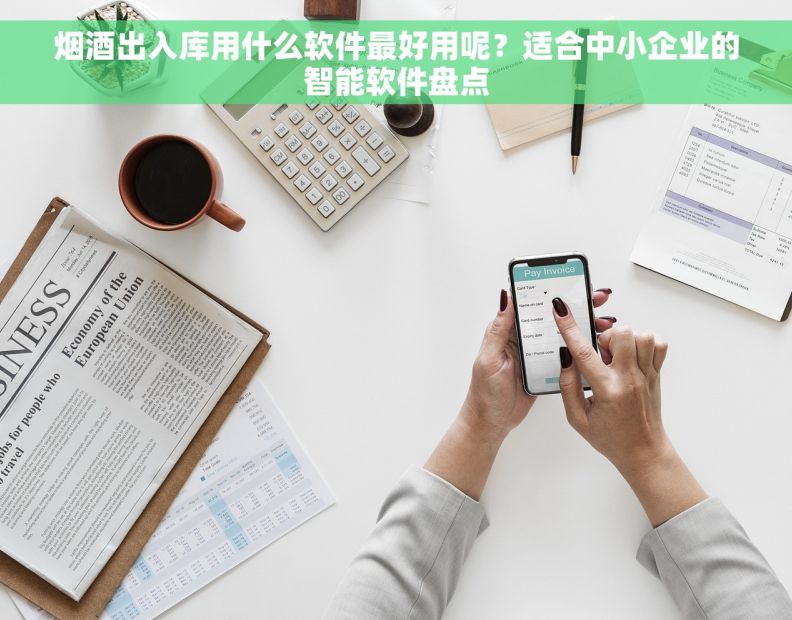 烟酒出入库用什么软件最好用呢？适合中小企业的智能软件盘点