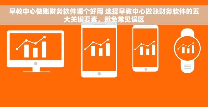 早教中心做账财务软件哪个好用 选择早教中心做账财务软件的五大关键要素，避免常见误区