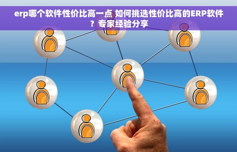 erp哪个软件性价比高一点 如何挑选性价比高的ERP软件？专家经验分享